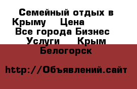 Семейный отдых в Крыму! › Цена ­ 1 500 - Все города Бизнес » Услуги   . Крым,Белогорск